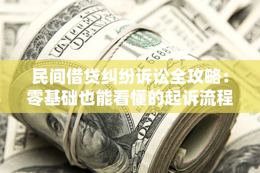 武汉民间借贷纠纷诉讼全攻略：零基础也能看懂的起诉流程与证据整理指南