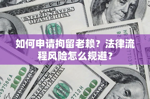 武汉如何申请拘留老赖？法律流程风险怎么规避？