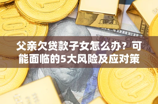 武汉父亲欠贷款子女怎么办？可能面临的5大风险及应对策略