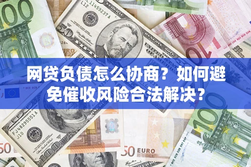 武汉网贷负债怎么协商？如何避免催收风险合法解决？
