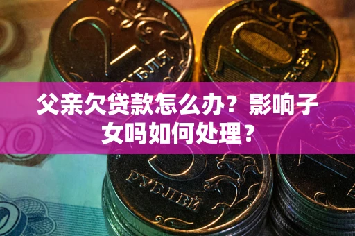 武汉父亲欠贷款怎么办？影响子女吗如何处理？