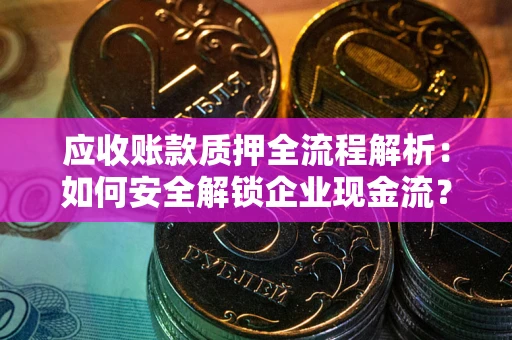武汉应收账款质押全流程解析：如何安全解锁企业现金流？