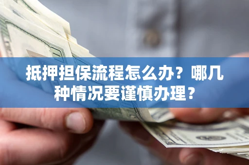 武汉抵押担保流程怎么办？哪几种情况要谨慎办理？