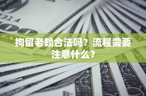武汉拘留老赖合法吗？流程需要注意什么？