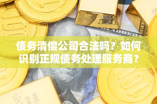 武汉债务清偿公司合法吗？如何识别正规债务处理服务商？