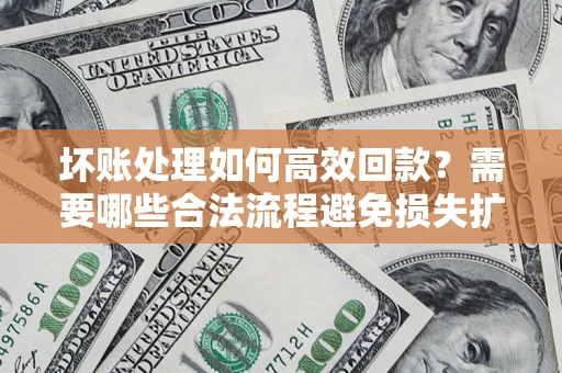 武汉坏账处理如何高效回款？需要哪些合法流程避免损失扩大？