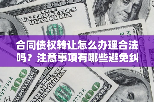 武汉合同债权转让怎么办理合法吗？注意事项有哪些避免纠纷？