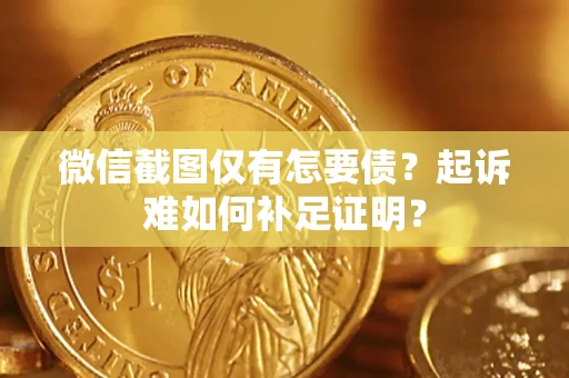 武汉微信截图仅有怎要债？起诉难如何补足证明？