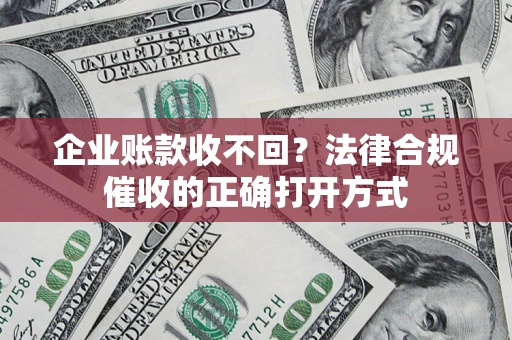 武汉企业账款收不回？法律合规催收的正确打开方式