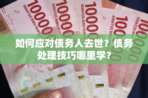 武汉如何应对债务人去世？债务处理技巧哪里学？