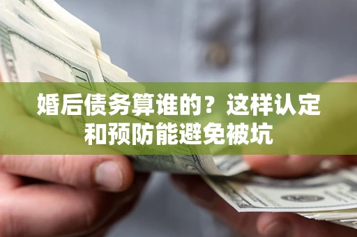 武汉婚后债务算谁的？这样认定和预防能避免被坑