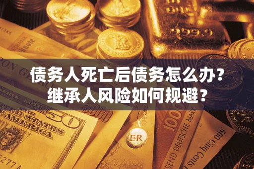 武汉债务人死亡后债务怎么办？继承人风险如何规避？