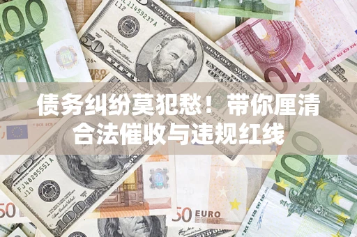 武汉债务纠纷莫犯愁！带你厘清合法催收与违规红线