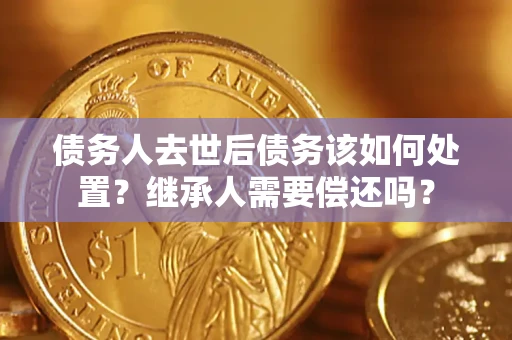 武汉债务人去世后债务该如何处置？继承人需要偿还吗？