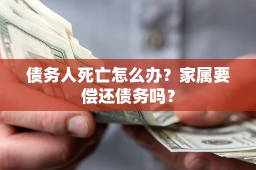 武汉债务人死亡怎么办？家属要偿还债务吗？