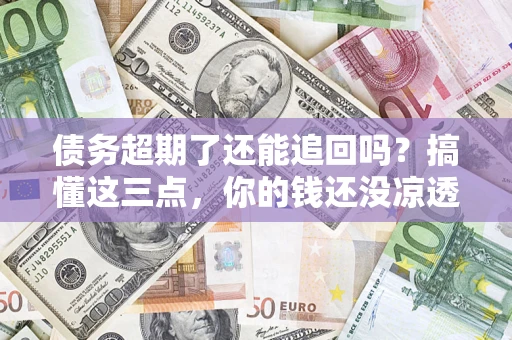 武汉债务超期了还能追回吗？搞懂这三点，你的钱还没凉透