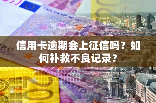 武汉信用卡逾期会上征信吗？如何补救不良记录？