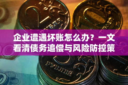 武汉企业遭遇坏账怎么办？一文看清债务追偿与风险防控策略