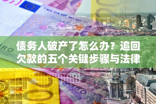 武汉债务人破产了怎么办？追回欠款的五个关键步骤与法律策略