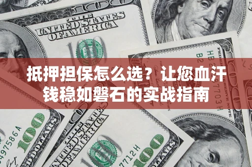 武汉抵押担保怎么选？让您血汗钱稳如磐石的实战指南