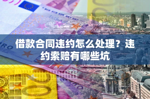 武汉借款合同违约怎么处理？违约索赔有哪些坑