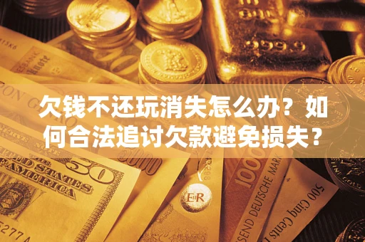 武汉欠钱不还玩消失怎么办？如何合法追讨欠款避免损失？