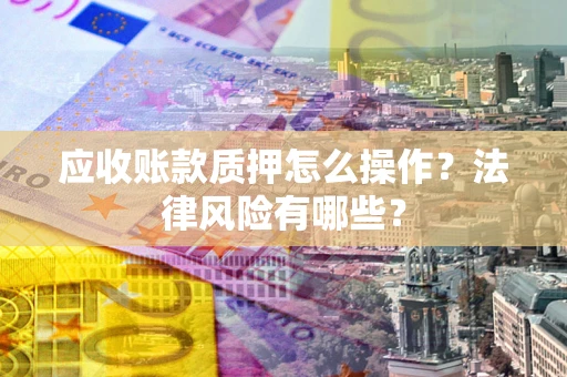 武汉应收账款质押怎么操作？法律风险有哪些？