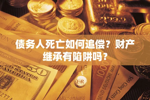 武汉债务人死亡如何追偿？财产继承有陷阱吗？
