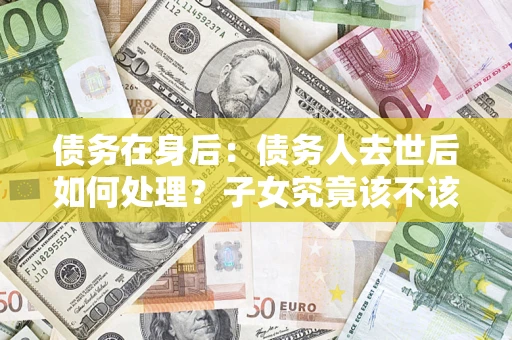 武汉债务在身后：债务人去世后如何处理？子女究竟该不该还钱？