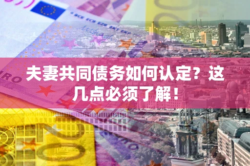 武汉夫妻共同债务如何认定？这几点必须了解！