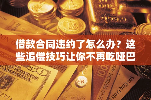 武汉借款合同违约了怎么办？这些追偿技巧让你不再吃哑巴亏