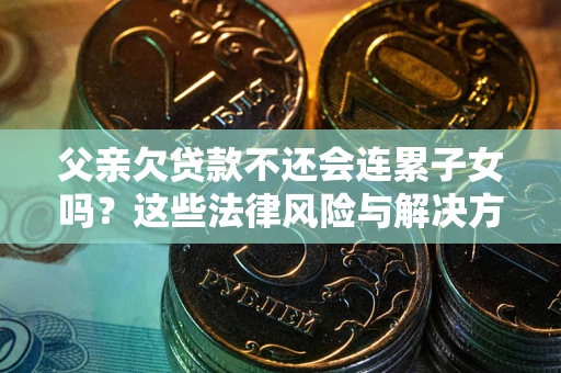 武汉父亲欠贷款不还会连累子女吗？这些法律风险与解决方法要早知道！