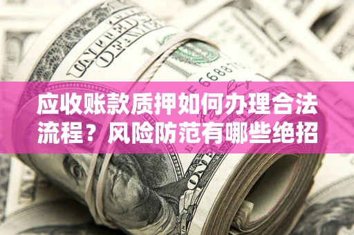 武汉应收账款质押如何办理合法流程？风险防范有哪些绝招？