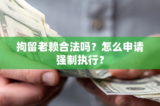 武汉拘留老赖合法吗？怎么申请强制执行？