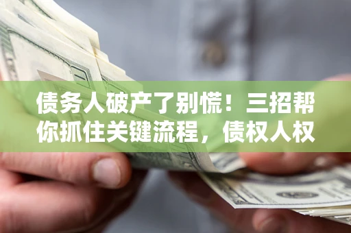 武汉债务人破产了别慌！三招帮你抓住关键流程，债权人权益不再缩水
