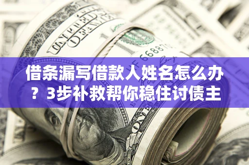 武汉借条漏写借款人姓名怎么办？3步补救帮你稳住讨债主动权