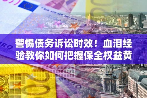 武汉警惕债务诉讼时效！血泪经验教你如何把握保全权益黄金期