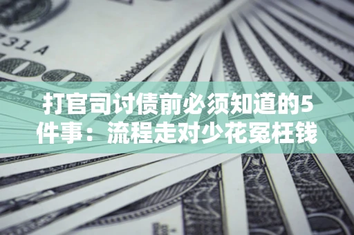 武汉打官司讨债前必须知道的5件事：流程走对少花冤枉钱