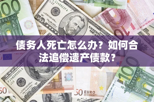 武汉债务人死亡怎么办？如何合法追偿遗产债款？