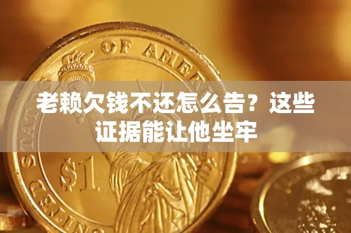 武汉老赖欠钱不还怎么告？这些证据能让他坐牢