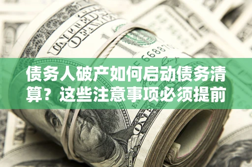 武汉债务人破产如何启动债务清算？这些注意事项必须提前知道