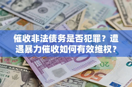 武汉催收非法债务是否犯罪?遭遇暴力催收如何有效维权? 武汉催收非法债务是否犯罪?遭遇暴力催收如何有效维权?