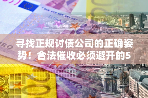 武汉寻找正规讨债公司的正确姿势！合法催收必须避开的5大雷区