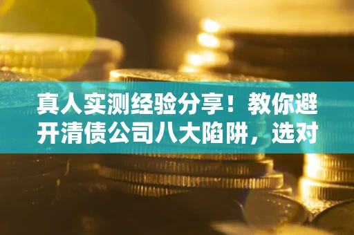 武汉真人实测经验分享！教你避开清债公司八大陷阱，选对机构少走十年弯路