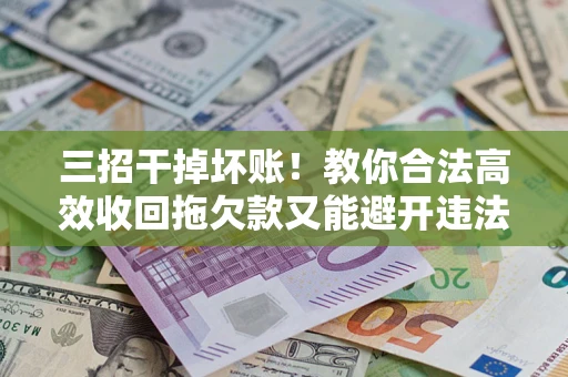 武汉三招干掉坏账！教你合法高效收回拖欠款又能避开违法雷区