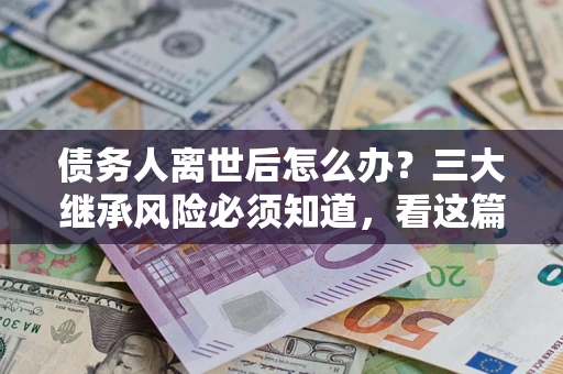 武汉债务人离世后怎么办？三大继承风险必须知道，看这篇就够了