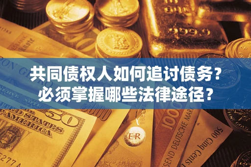 武汉共同债权人如何追讨债务？必须掌握哪些法律途径？