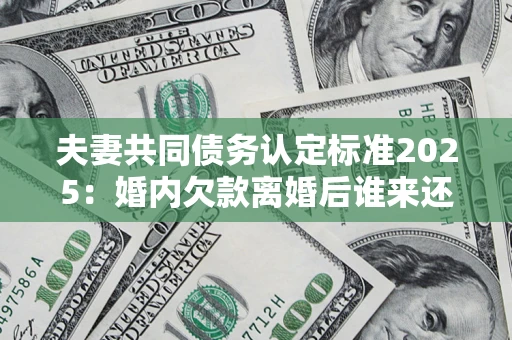 武汉夫妻共同债务认定标准2025:婚内欠款离婚后谁来还? 武汉夫妻共同债务认定标准2025:婚内欠款离婚后谁来还?