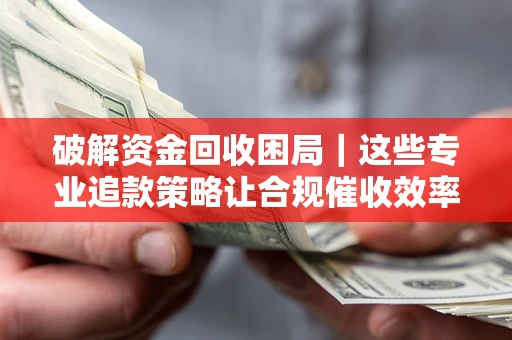 武汉破解资金回收困局｜这些专业追款策略让合规催收效率翻倍