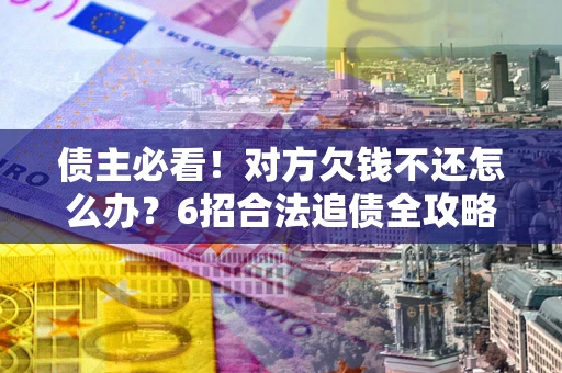 武汉债主必看！对方欠钱不还怎么办？6招合法追债全攻略